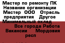 Мастер по ремонту ПК › Название организации ­ Мастер, ООО › Отрасль предприятия ­ Другое › Минимальный оклад ­ 120 000 - Все города Работа » Вакансии   . Мордовия респ.